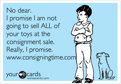 No dear.  
I promise I am not
going to sell ALL of 
your toys at the
consignment sale. 
Really, I promise.  
www.consigningtime.com 
