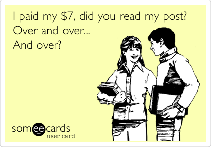 I paid my $7, did you read my post? 
Over and over...
And over?