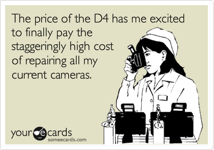 The price of the D4 has me excited to finally pay the
staggcering cost
of repairs my to all my
current cameras.