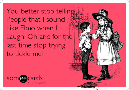 You better stop telling
People that I sound 
Like Elmo when I 
Laugh! Oh and for the
last time stop trying
to tickle me!