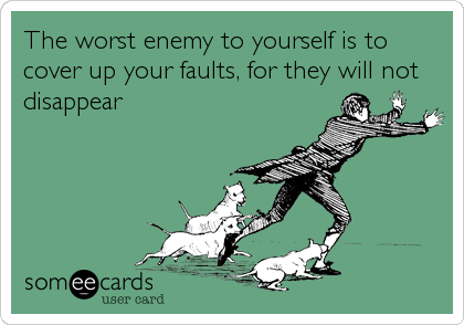 The worst enemy to yourself is to
cover up your faults, for they will not
disappear