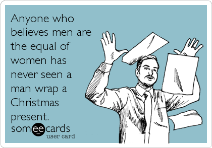 Anyone who
believes men are
the equal of
women has
never seen a
man wrap a
Christmas 
present.