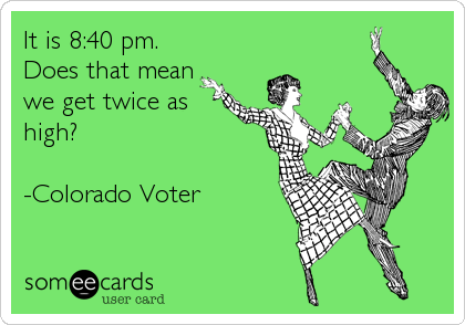 It is 8:40 pm.
Does that mean
we get twice as
high?

-Colorado Voter