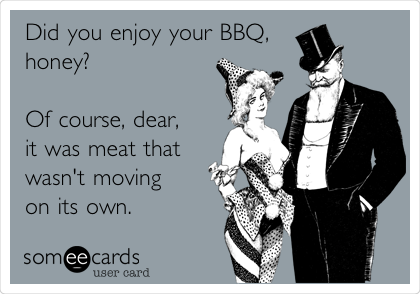 Did you enjoy your BBQ,
honey?   

Of course, dear,
it was meat that
wasn't moving 
on its own.