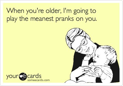 When you're older, I'm going to play the meanest pranks on you.