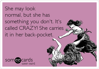 She may look
normal, but she has
something you don't. It's
called CRAZY! She carries
it in her back-pocket.