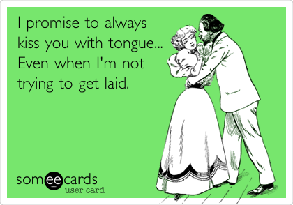 I promise to always
kiss you with tongue...
Even when I'm not
trying to get laid.
