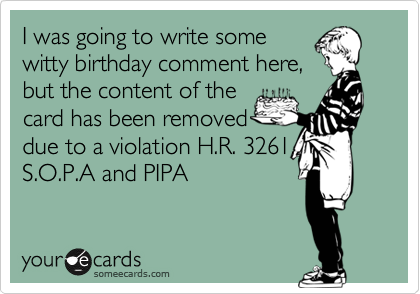 I was going to write some
witty birthday comment here,
but the content of the
card has been removed 
due to a violation H.R. 3261, S.O.P.A and PIPA