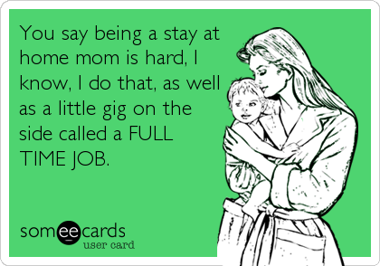 You say being a stay at
home mom is hard, I
know, I do that, as well
as a little gig on the
side called a FULL
TIME JOB.