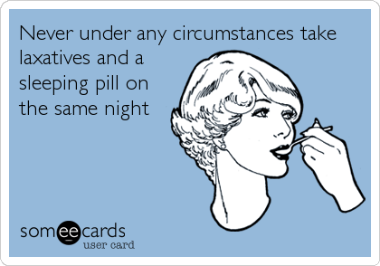 Never under any circumstances take
laxatives and a
sleeping pill on
the same night