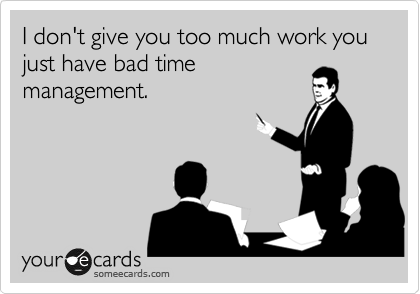 I don't give you too much work you just have bad time
management.