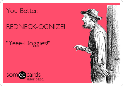 You Better:

REDNECK-OGNIZE!

"Yeee-Doggies!"