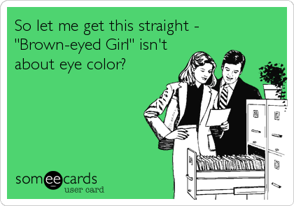 So let me get this straight -
"Brown-eyed Girl" isn't
about eye color?