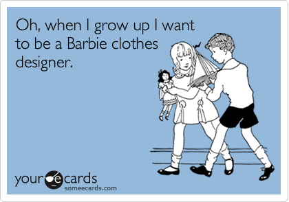 Oh, when I grow up I want
to be a Barbie clothes
designer.
