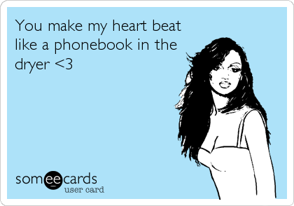 You make my heart beat
like a phonebook in the
dryer <3