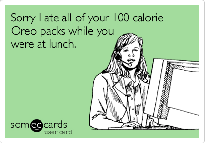 Sorry I ate all of your 100 calorie Oreo packs while you
were at lunch. 