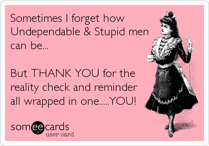 Sometimes I forget how 
Undependable & Stupid men
can be...

But THANK YOU for the
reality check and reminder
all wrapped in one.....YOU!