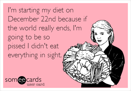 I'm starting my diet on
December 22nd because if
the world really ends, I'm
going to be so
pissed I didn't eat
everything in sight.