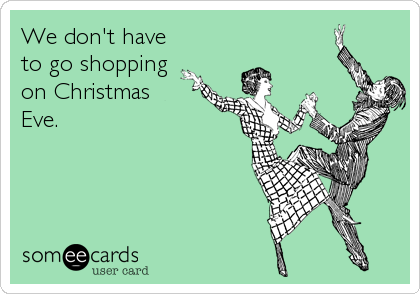 We don't have
to go shopping
on Christmas
Eve.