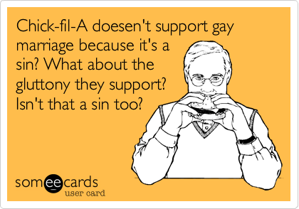 Chick-fil-A doesen't support gay marriage because it's a
sin? What about the
gluttony they support?
Isn't that a sin too?