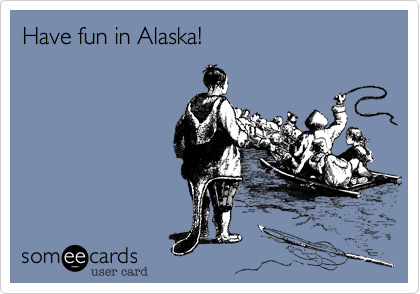 Have fun in Alaska!