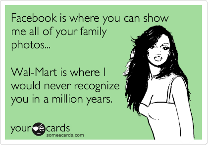 Facebook is where you can show me all of your family
photos...

Wal-Mart is where I
would never recognize
you in a million years.