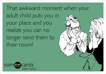 That awkward moment when your
adult child puts you in
your place and you
realize you can no
longer send them to
their room!