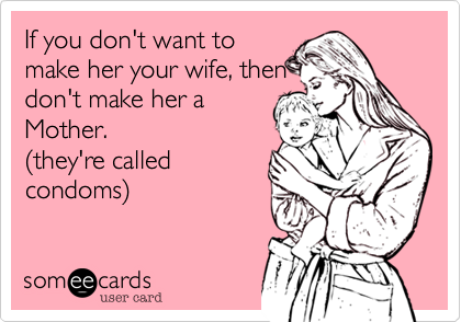 If you don't want to
make her your wife, then
don't make her a
Mother.
(they're called
condoms)