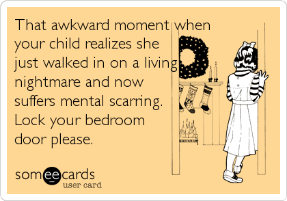 That awkward moment when
your child realizes she
just walked in on a living
nightmare and now
suffers mental scarring. 
Lock your bedroom
door please.