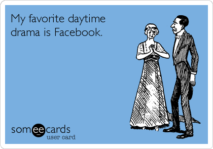 My favorite daytime drama is Facebook.