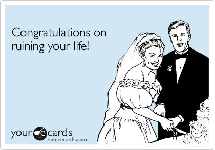 
Congratulations on
ruining your life!