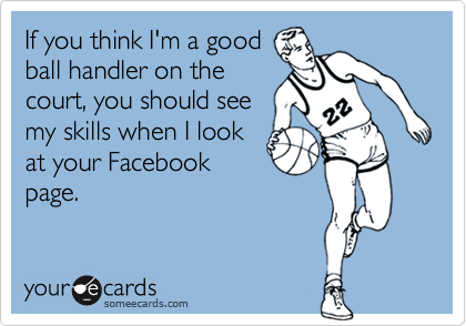 If you think I'm a good
ball handler on the
court, you should see
my skills when I look
at your Facebook
page.