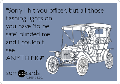 "Sorry I hit you officer, but all those
flashing lights on
you have 'to be
safe' blinded me
and I couldn't
see
ANYTHING!"