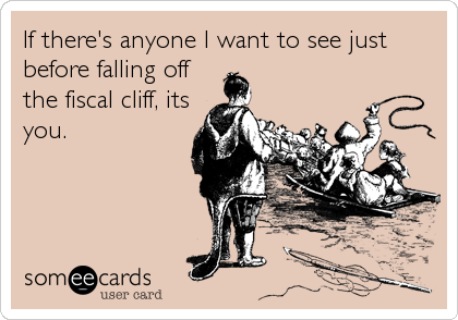 If there's anyone I want to see just
before falling off
the fiscal cliff, its
you.