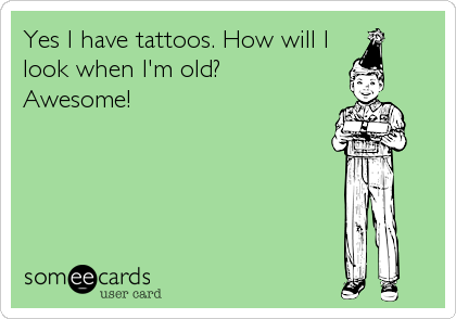 Yes I have tattoos. How will I
look when I'm old?
Awesome!