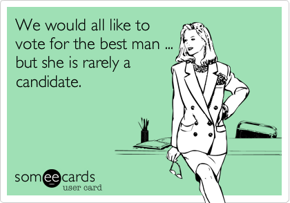 We would all like to
vote for the best man ...
but she is rarely a
candidate.