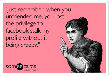 "Just remember, when you unfriended me, you lost
the privilege to
facebook stalk my
profile without it
being creepy."