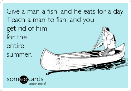 Give a man a fish, and he eats for a day.
Teach a man to fish, and you
get rid of him 
for the
entire
summer.