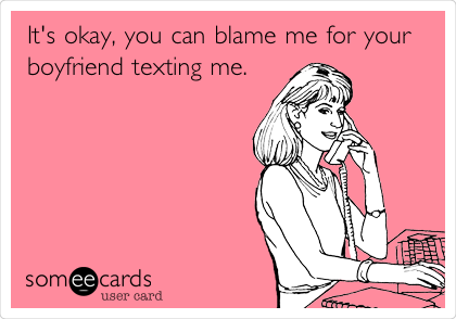 It's okay, you can blame me for your
boyfriend texting me.