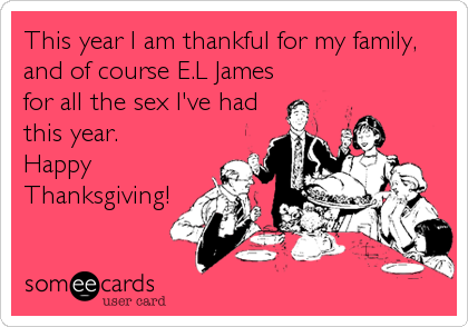 This year I am thankful for my family,
and of course E.L James
for all the sex I've had
this year.
Happy
Thanksgiving!