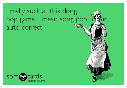 I really suck at this dong
pop game...I mean song pop....damn
auto correct
