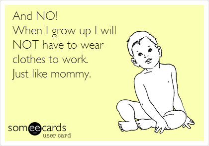 And NO!
When I grow up I will
NOT have to wear
clothes to work. 
Just like mommy. 