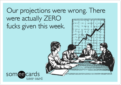 Our projections were wrong. There were actually ZERO
fucks given this week.