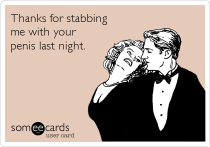 Thanks for stabbing
me with your
penis last night.