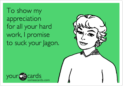 To show my
appreciation 
for all your hard 
work, I promise 
to suck your Jagon.
