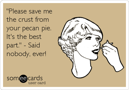 "Please save me
the crust from
your pecan pie. 
It's the best
part." - Said
nobody, ever!
