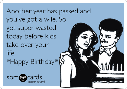 Another year has passed and
you've got a wife. So
get super wasted
today before kids
take over your
life.
*Happy Birthday*