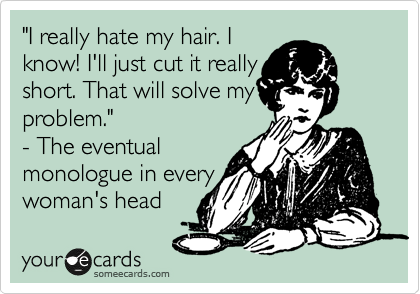 "I really hate my hair. I 
know! I'll just cut it really short.
short. That will solve my
problem."
- The eventual
monologue in every
woman's head 