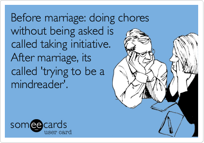 Before marriage%3A doing chores without being asked is
called taking initiative.
After marriage%2C its
called 'trying to be a
mindreader'.
