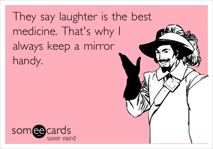 They say laughter is the best
medicine. That's why I
always keep a mirror
handy.